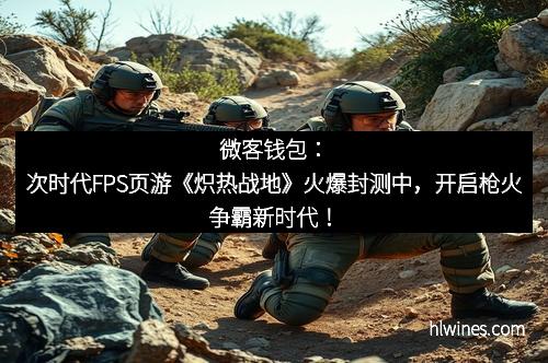 微客钱包：次时代FPS页游《炽热战地》火爆封测中，开启枪火争霸新时代！